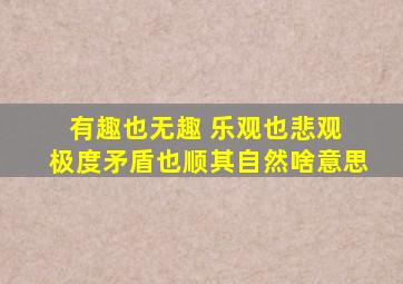 有趣也无趣 乐观也悲观 极度矛盾也顺其自然啥意思